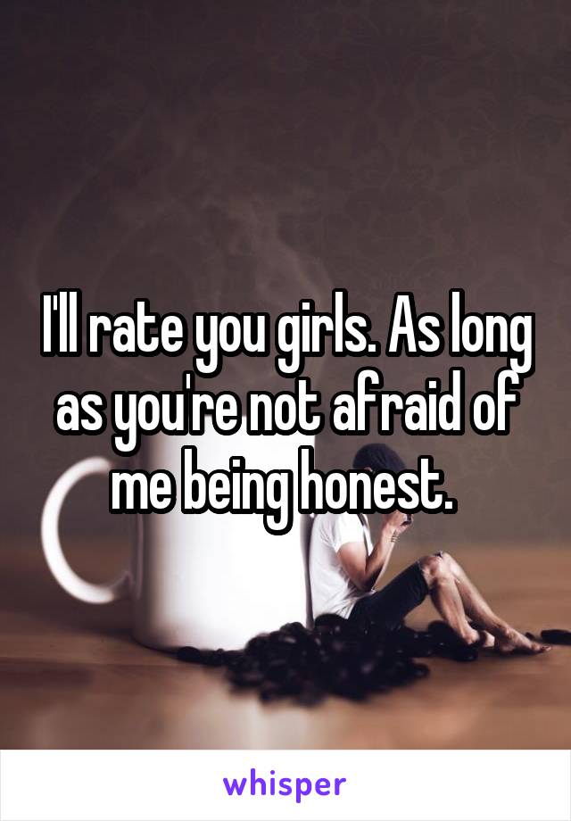 I'll rate you girls. As long as you're not afraid of me being honest. 