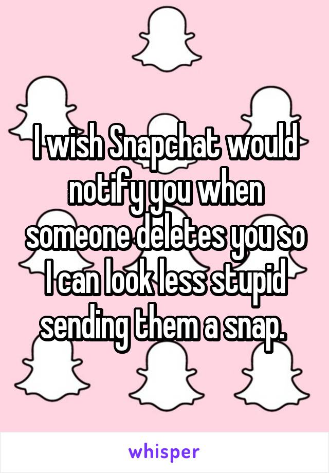 I wish Snapchat would notify you when someone deletes you so I can look less stupid sending them a snap. 