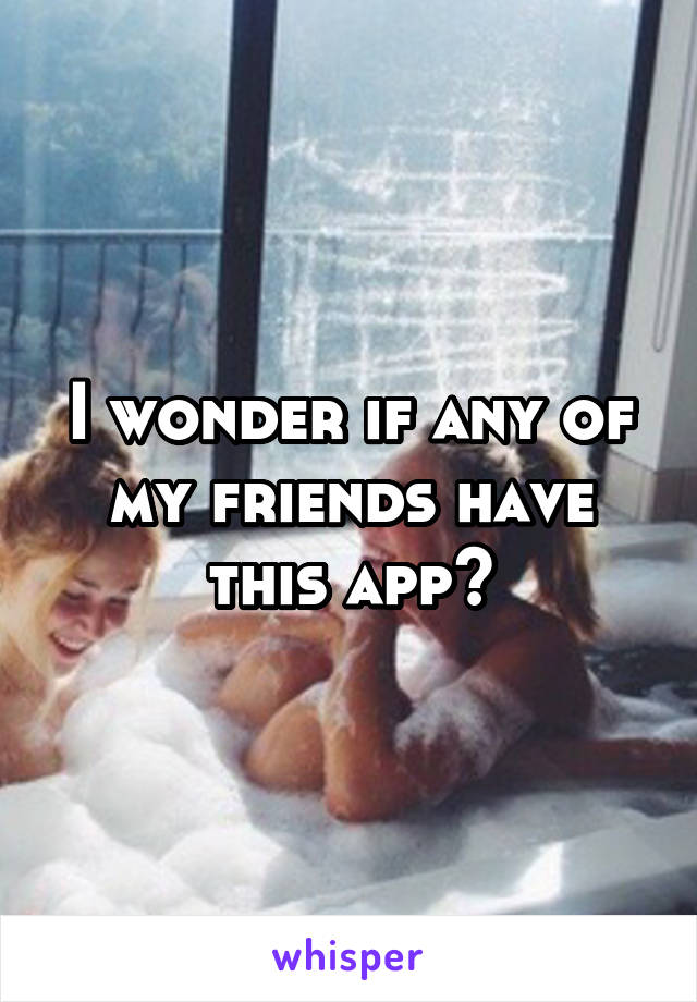 I wonder if any of my friends have this app?