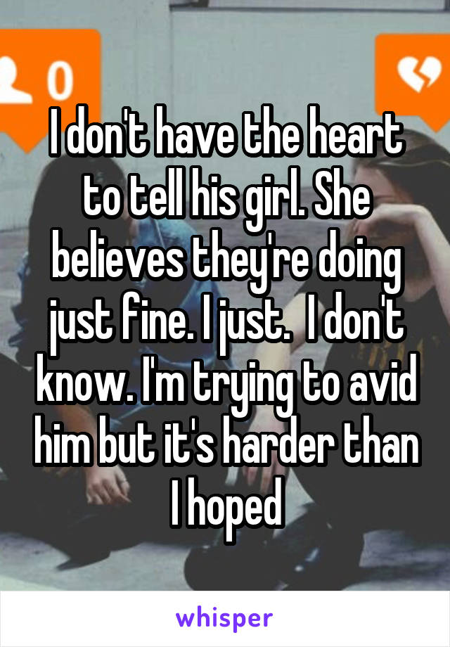 I don't have the heart to tell his girl. She believes they're doing just fine. I just.  I don't know. I'm trying to avid him but it's harder than I hoped