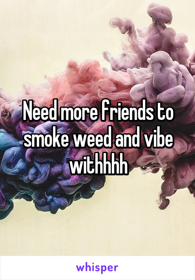 Need more friends to smoke weed and vibe withhhh