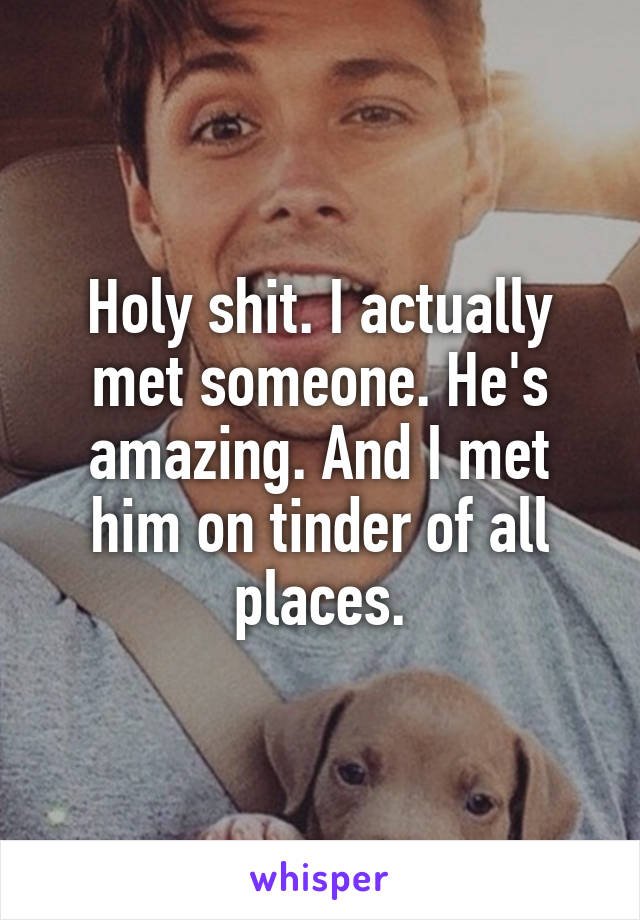 Holy shit. I actually met someone. He's amazing. And I met him on tinder of all places.