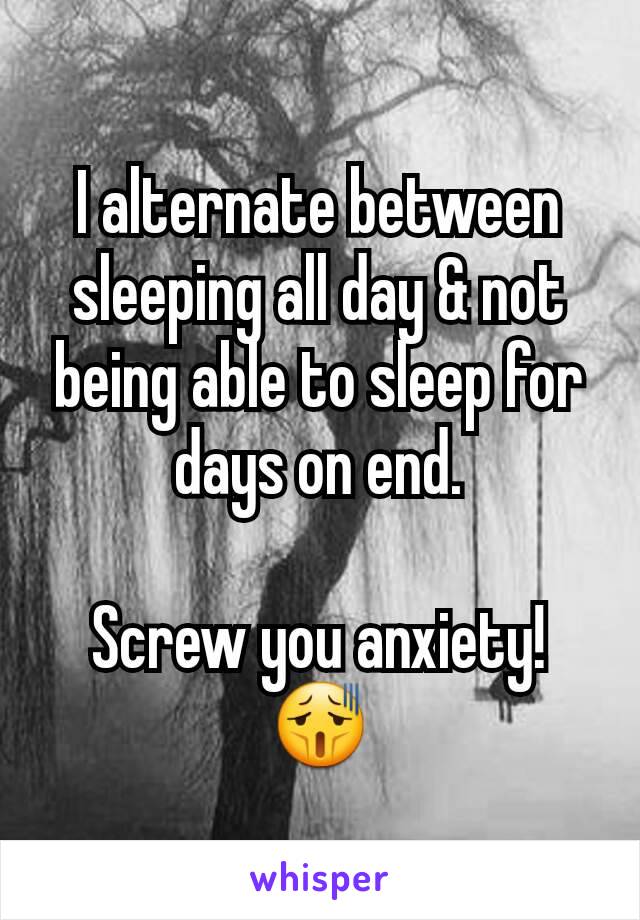 I alternate between sleeping all day & not being able to sleep for days on end.

Screw you anxiety! 😫