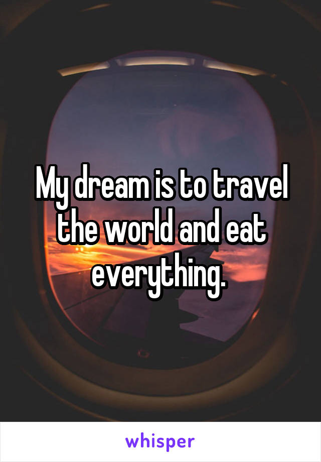 My dream is to travel the world and eat everything. 