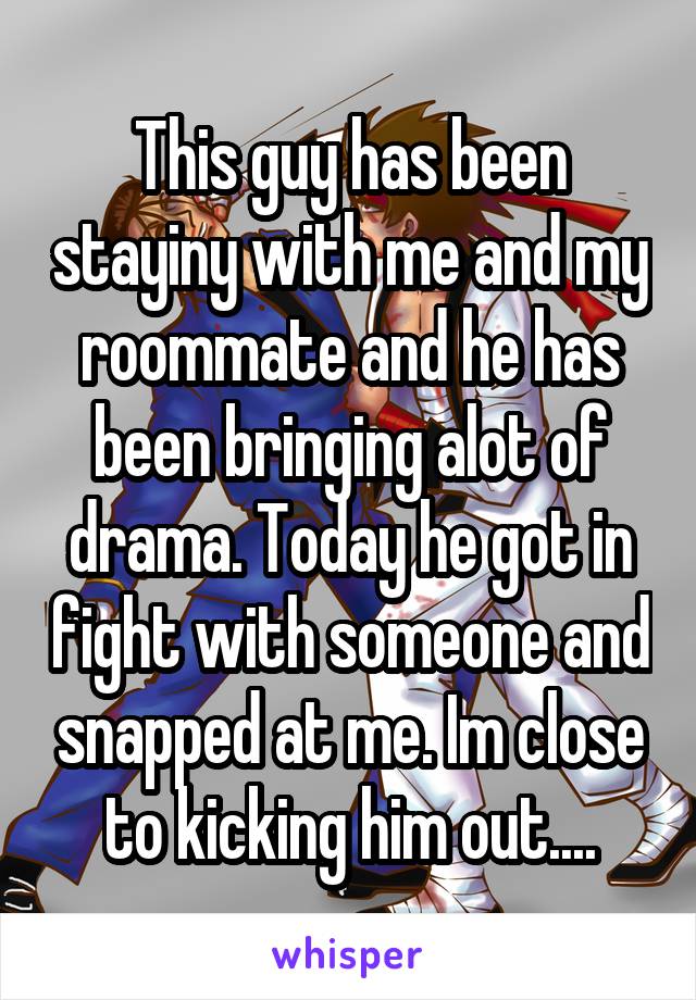 This guy has been stayiny with me and my roommate and he has been bringing alot of drama. Today he got in fight with someone and snapped at me. Im close to kicking him out....