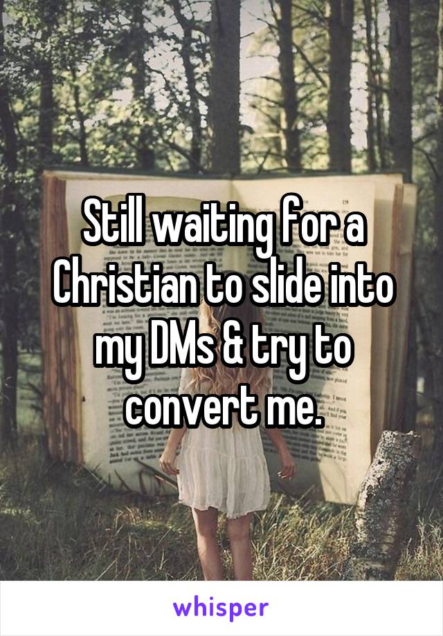 Still waiting for a Christian to slide into my DMs & try to convert me.