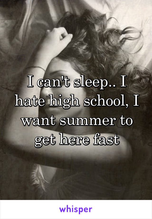 I can't sleep.. I hate high school, I want summer to get here fast