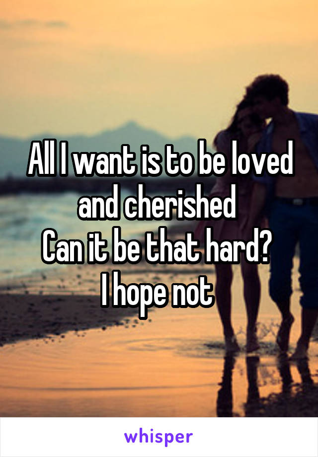 All I want is to be loved and cherished 
Can it be that hard? 
I hope not 