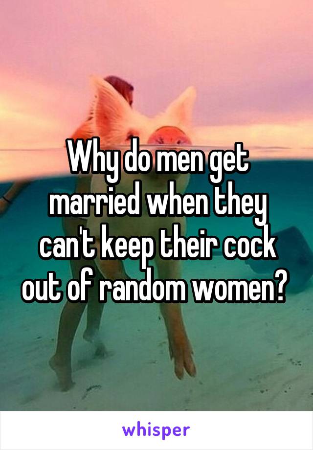 Why do men get married when they can't keep their cock out of random women? 