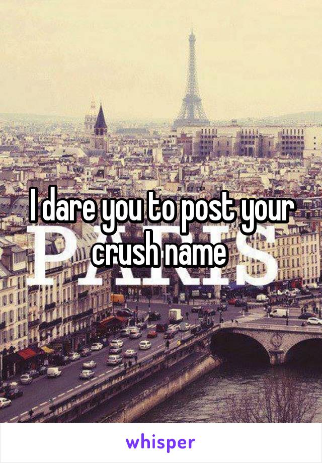 I dare you to post your crush name 