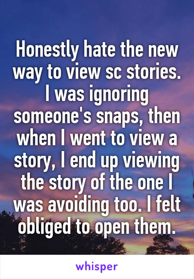 Honestly hate the new way to view sc stories. I was ignoring someone's snaps, then when I went to view a story, I end up viewing the story of the one I was avoiding too. I felt obliged to open them.