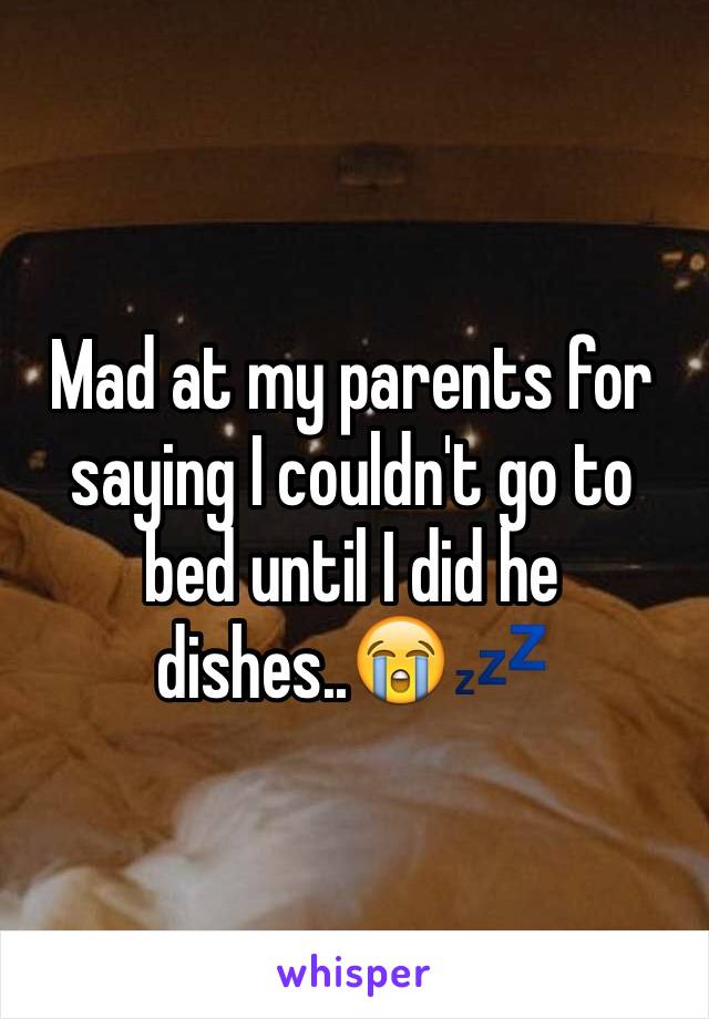 Mad at my parents for saying I couldn't go to bed until I did he dishes..😭💤