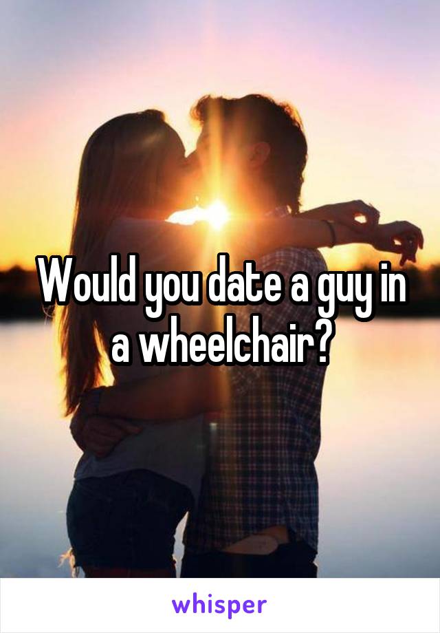 Would you date a guy in a wheelchair?