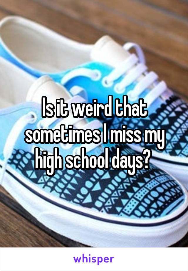 Is it weird that sometimes I miss my high school days? 