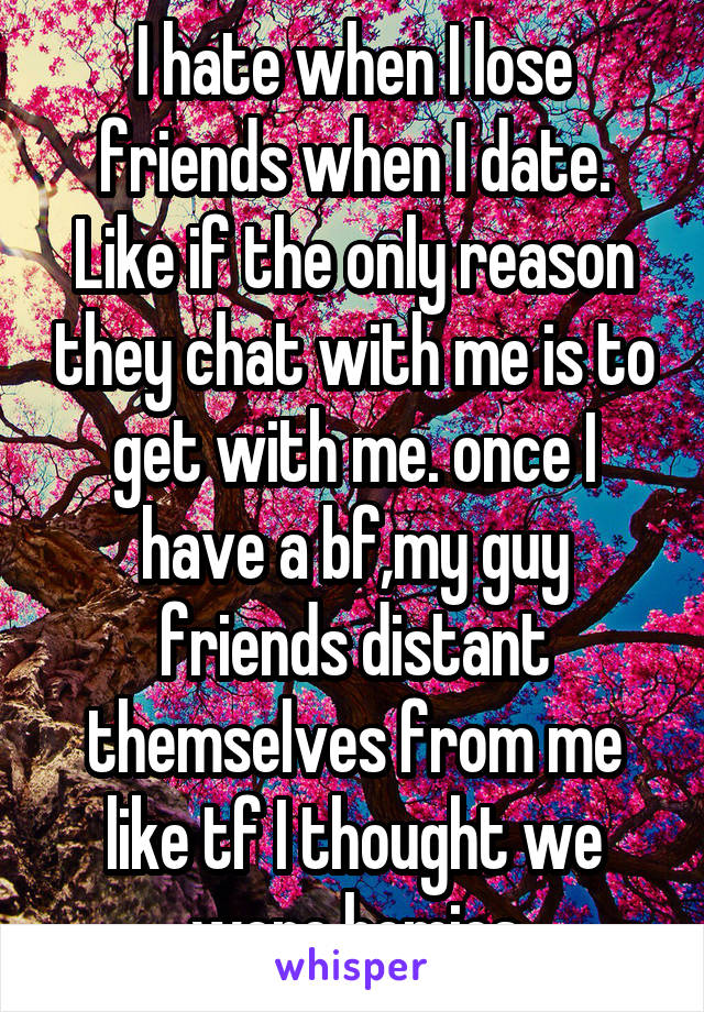 I hate when I lose friends when I date. Like if the only reason they chat with me is to get with me. once I have a bf,my guy friends distant themselves from me like tf I thought we were homies