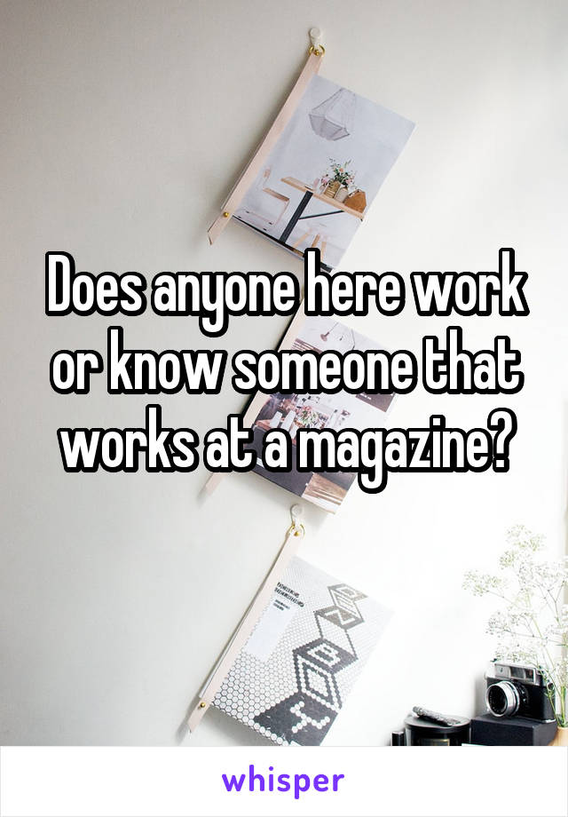 Does anyone here work or know someone that works at a magazine?
