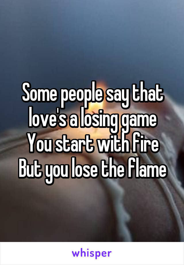 Some people say that love's a losing game
You start with fire
But you lose the flame