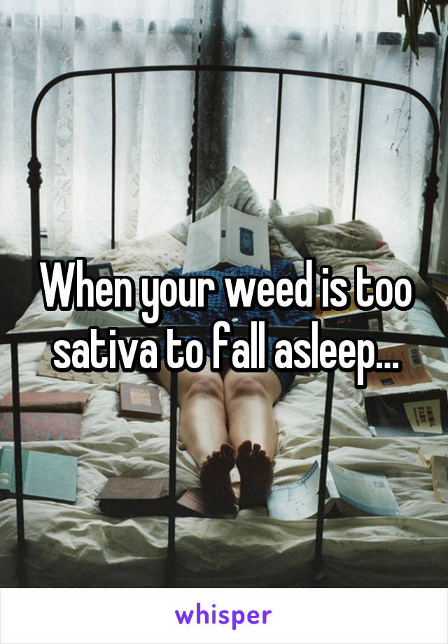 When your weed is too sativa to fall asleep…