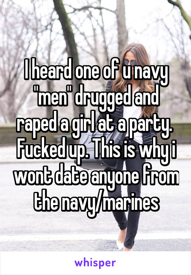 I heard one of u navy "men" drugged and raped a girl at a party. 
Fucked up. This is why i wont date anyone from the navy/marines