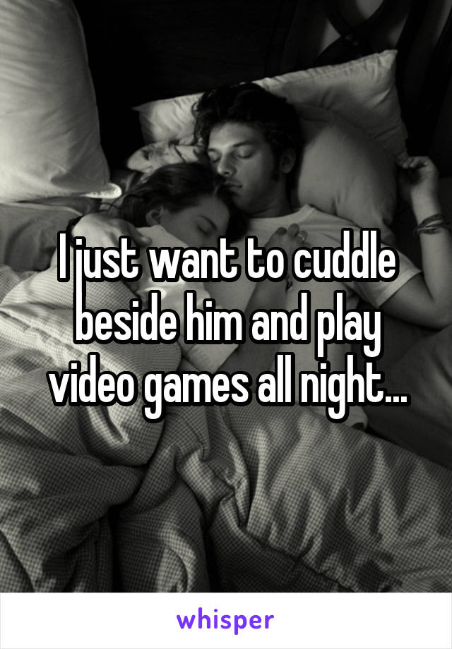 I just want to cuddle beside him and play video games all night...