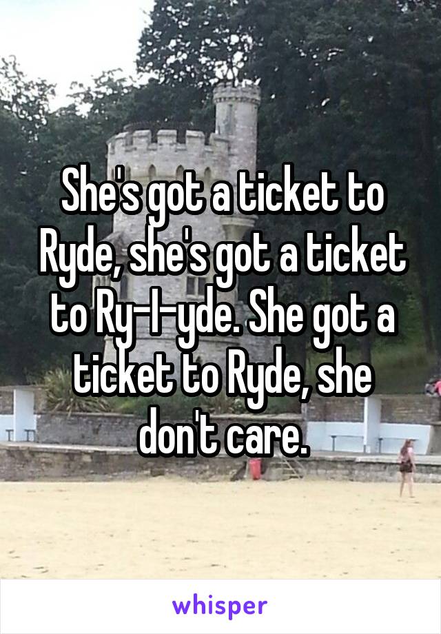 She's got a ticket to Ryde, she's got a ticket to Ry-I-yde. She got a ticket to Ryde, she don't care.