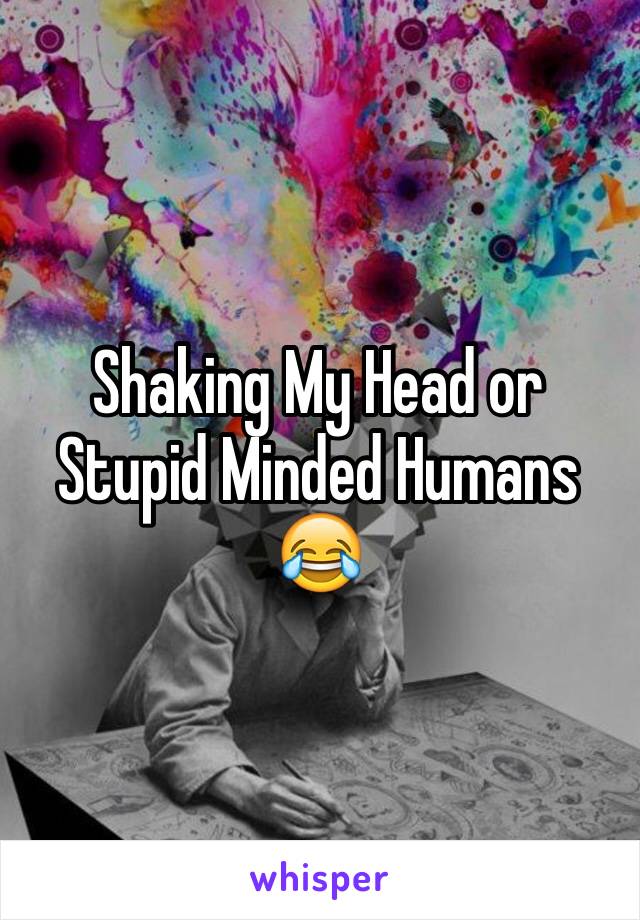 Shaking My Head or Stupid Minded Humans 😂
