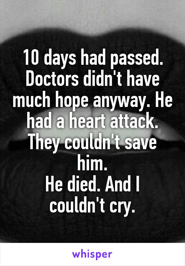 10 days had passed. Doctors didn't have much hope anyway. He had a heart attack. They couldn't save him.
He died. And I couldn't cry.