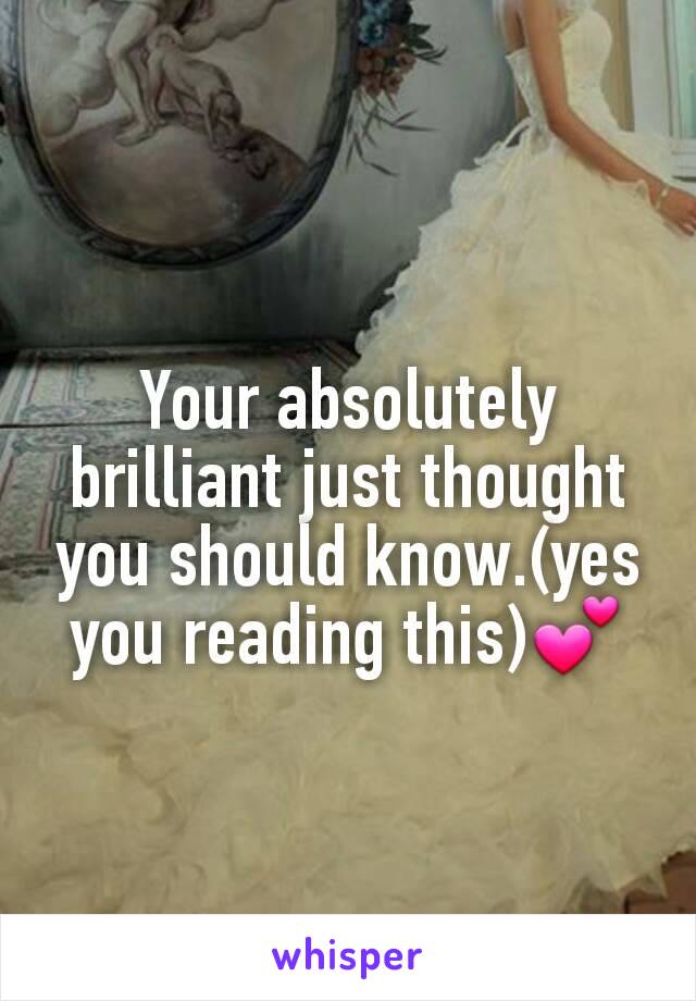 Your absolutely brilliant just thought you should know.(yes you reading this)💕