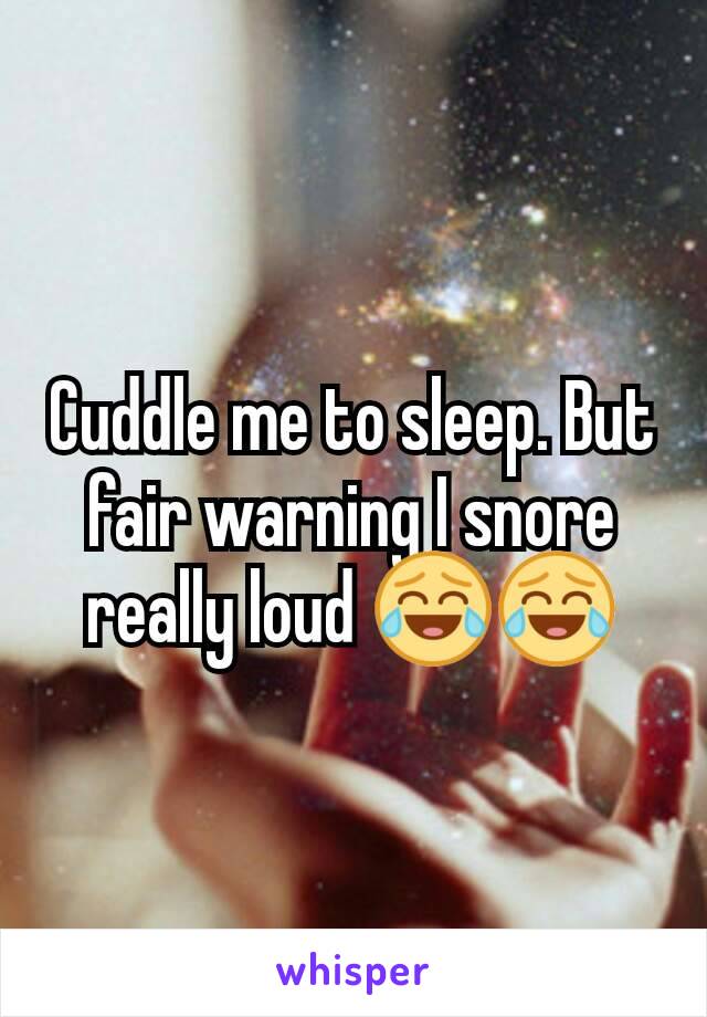 Cuddle me to sleep. But fair warning I snore really loud 😂😂