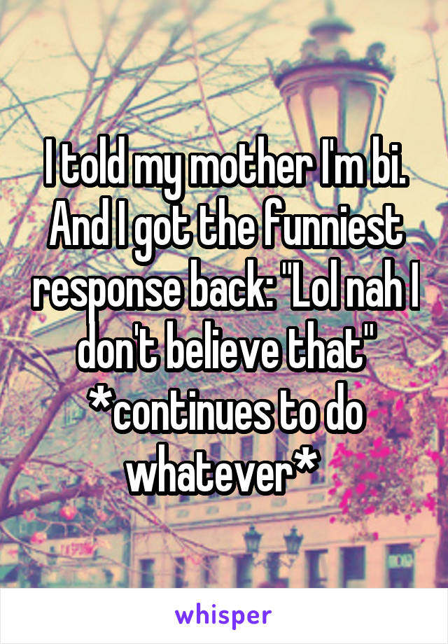 I told my mother I'm bi. And I got the funniest response back: "Lol nah I don't believe that" *continues to do whatever* 