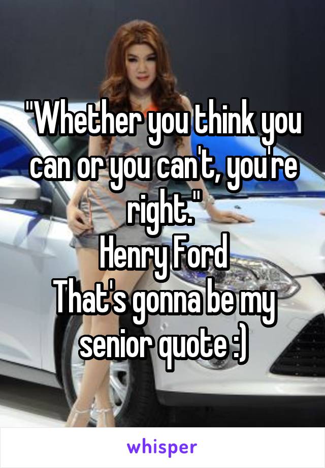 "Whether you think you can or you can't, you're right."
Henry Ford
That's gonna be my senior quote :)