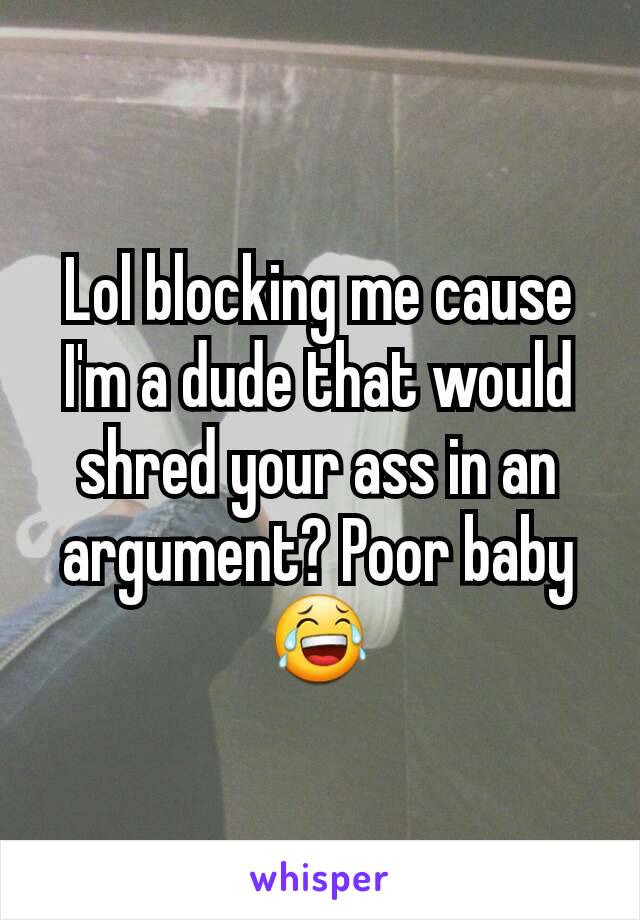 Lol blocking me cause I'm a dude that would shred your ass in an argument? Poor baby😂