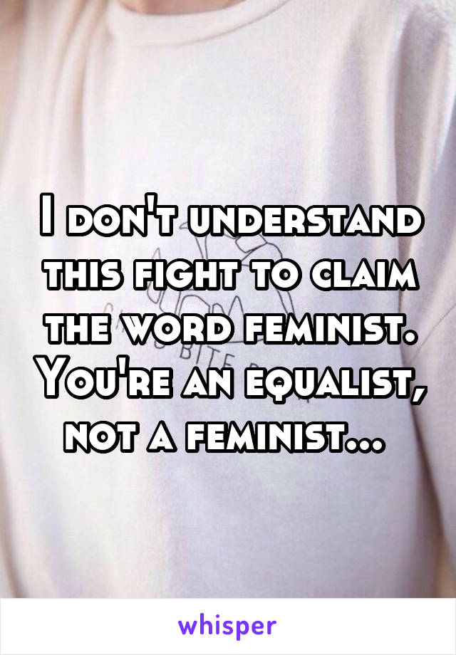 I don't understand this fight to claim the word feminist. You're an equalist, not a feminist... 