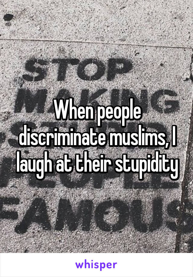 When people discriminate muslims, I laugh at their stupidity