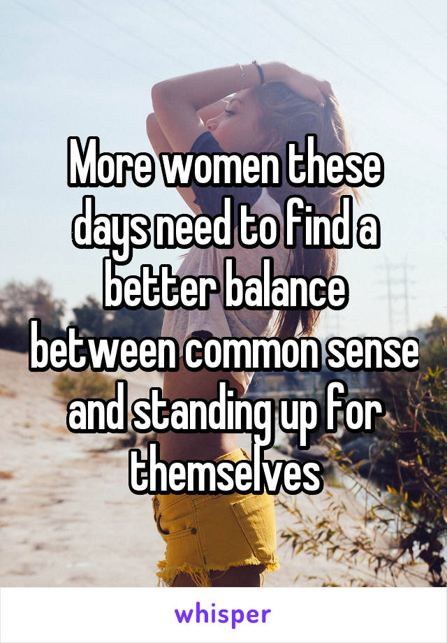 More women these days need to find a better balance between common sense and standing up for themselves