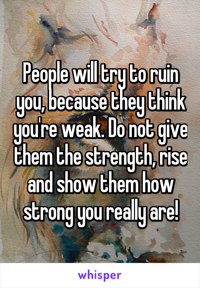 People will try to ruin you, because they think you're weak. Do not give them the strength, rise and show them how strong you really are!