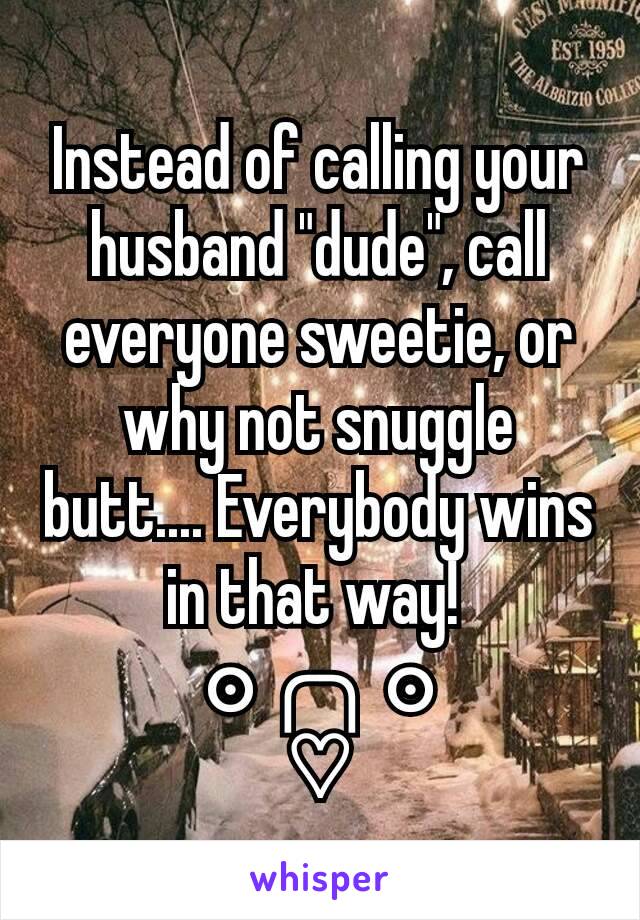 Instead of calling your husband "dude", call everyone sweetie, or why not snuggle butt.... Everybody wins in that way! 
๏╭╮๏
♡