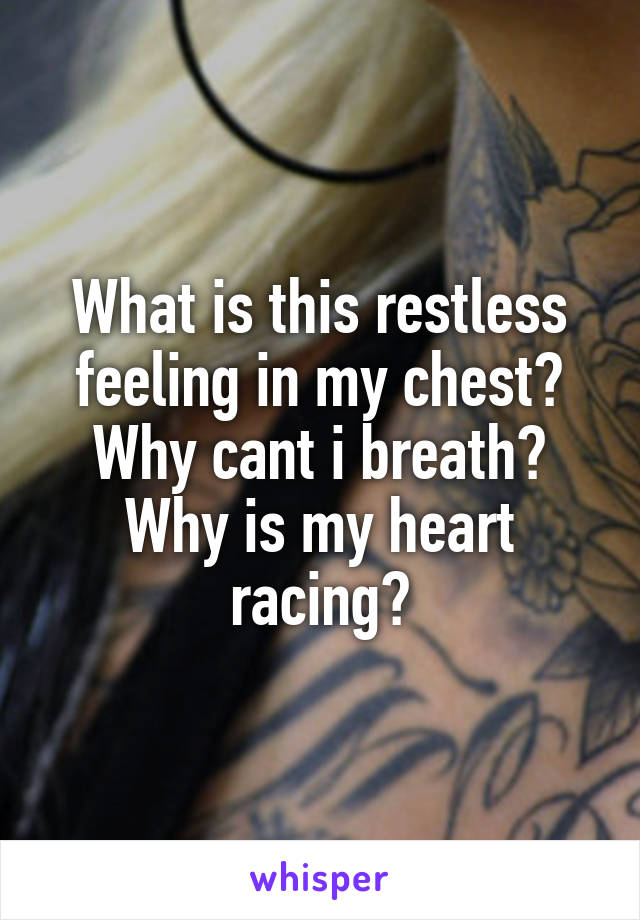 What is this restless feeling in my chest? Why cant i breath? Why is my heart racing?