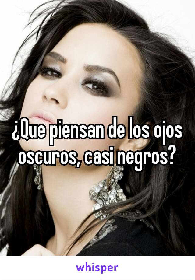 ¿Que piensan de los ojos oscuros, casi negros?