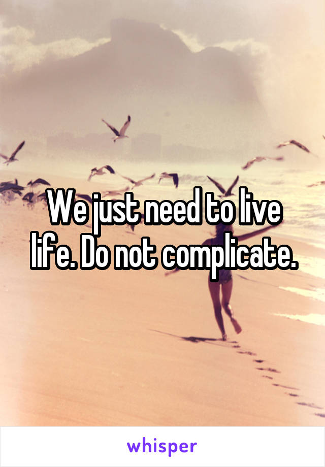 We just need to live life. Do not complicate.