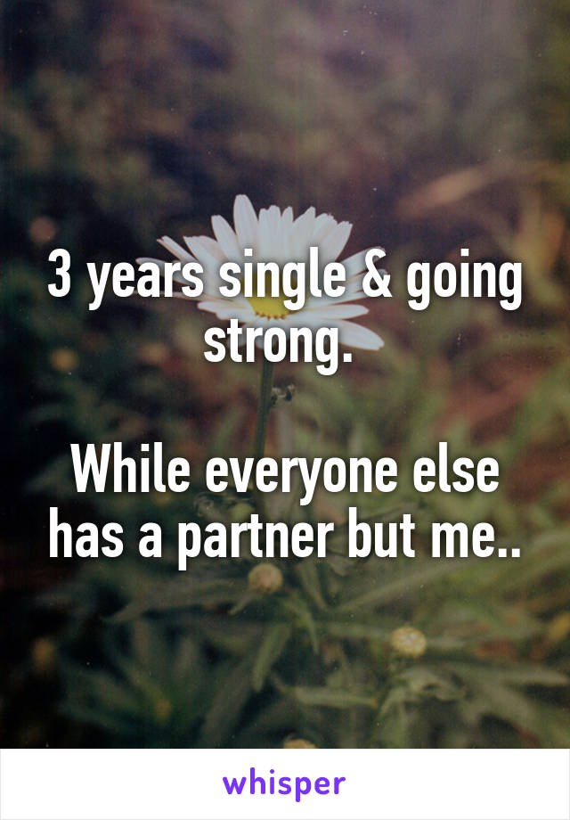 3 years single & going strong. 

While everyone else has a partner but me..