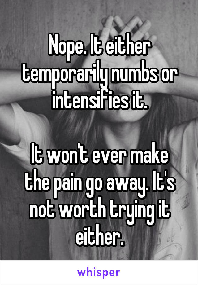 Nope. It either temporarily numbs or intensifies it.

It won't ever make the pain go away. It's not worth trying it either.