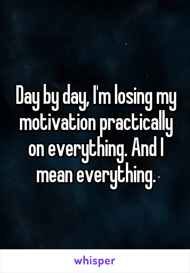 Day by day, I'm losing my motivation practically on everything. And I mean everything.