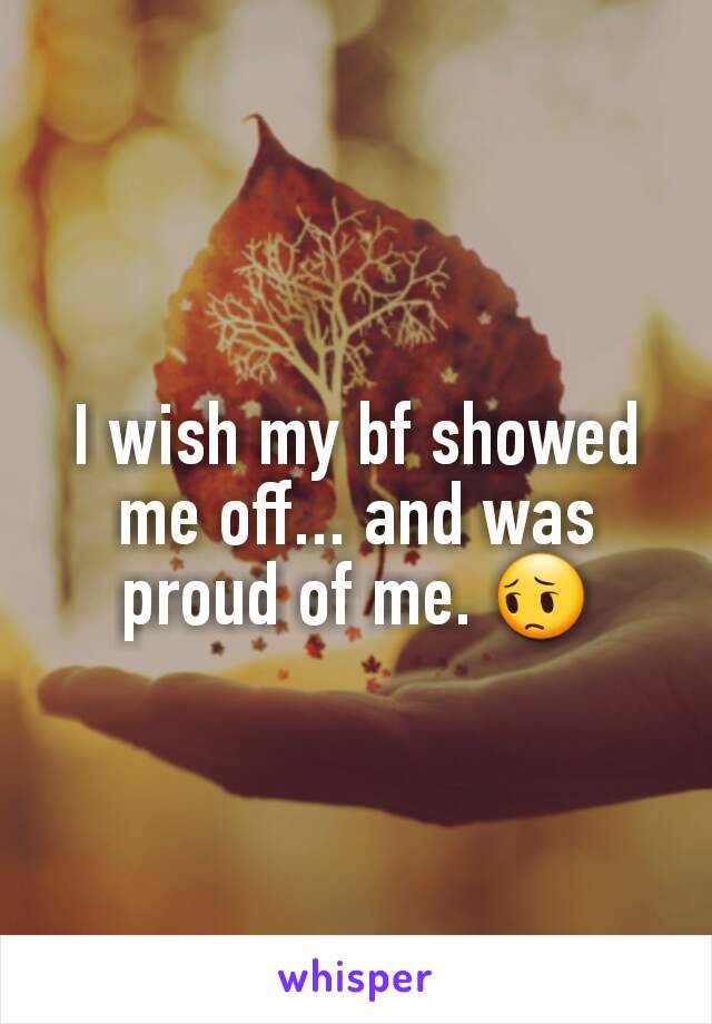 I wish my bf showed me off... and was proud of me. 😔