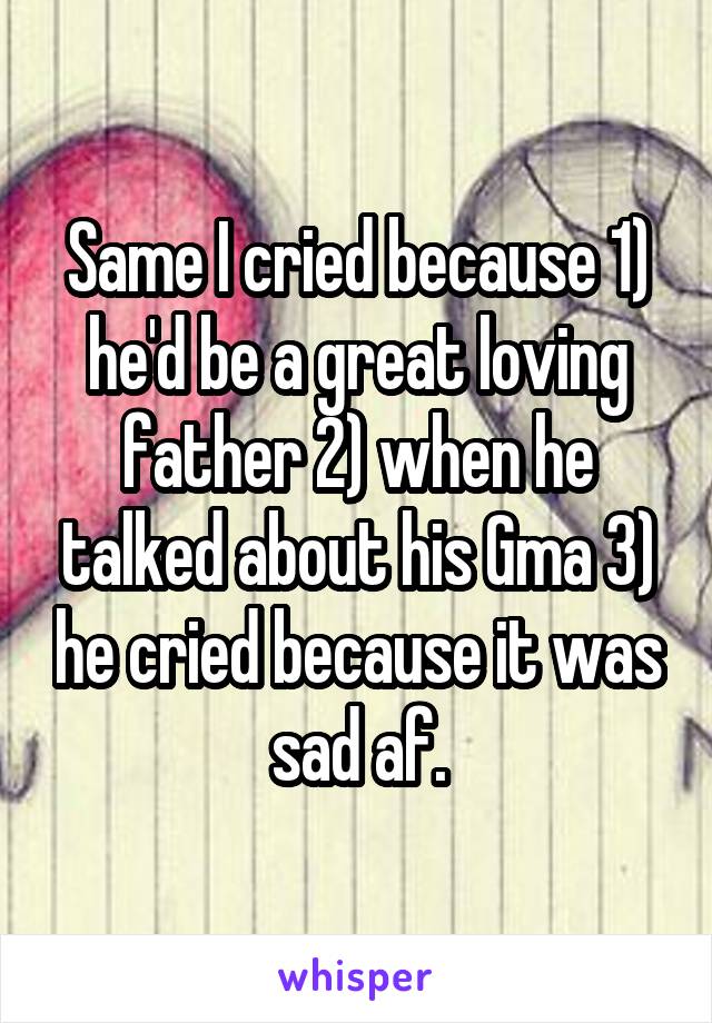 Same I cried because 1) he'd be a great loving father 2) when he talked about his Gma 3) he cried because it was sad af.