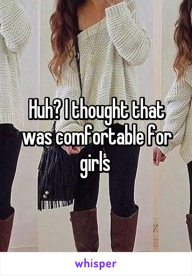 Huh? I thought that was comfortable for girls 