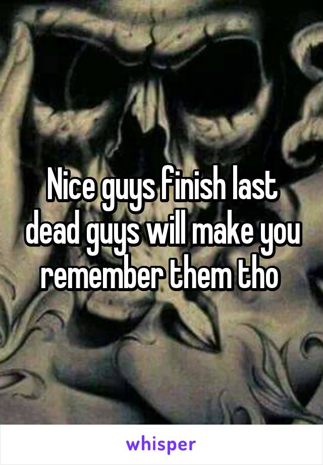 Nice guys finish last dead guys will make you remember them tho 