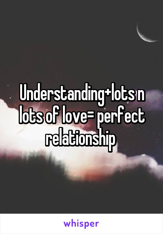 Understanding+lots n lots of love= perfect relationship 