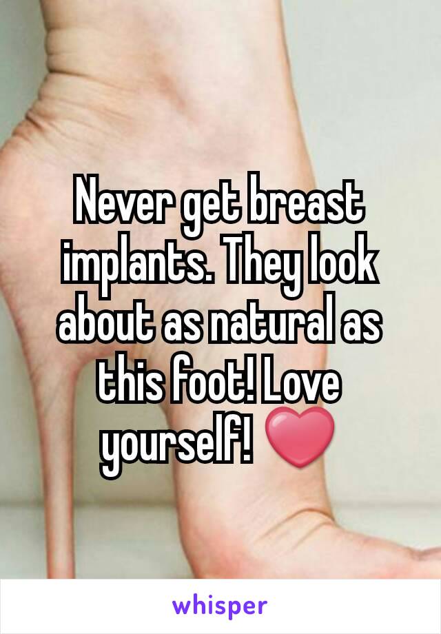 Never get breast implants. They look about as natural as this foot! Love yourself! ❤