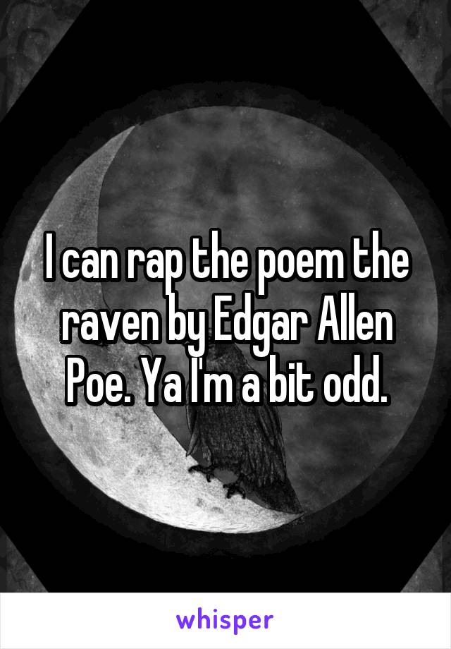 I can rap the poem the raven by Edgar Allen Poe. Ya I'm a bit odd.